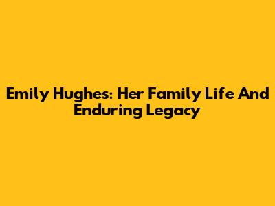 Emily Hughes: Her Family Life And Enduring Legacy