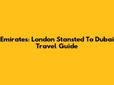 Emirates: London Stansted To Dubai Travel Guide