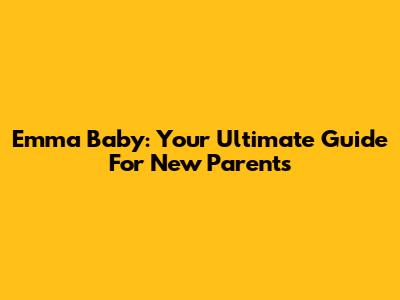 Emma Baby: Your Ultimate Guide For New Parents