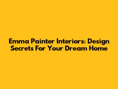 Emma Painter Interiors: Design Secrets For Your Dream Home