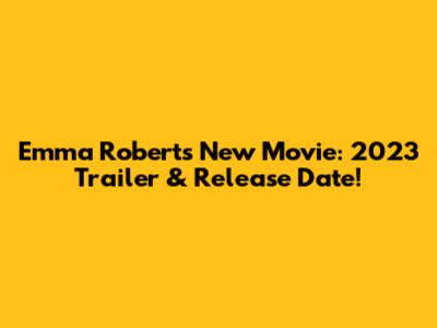 Emma Roberts' New Movie: 2023 Trailer & Release Date!
