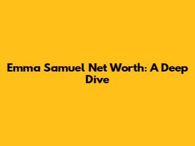 Emma Samuel Net Worth: A Deep Dive