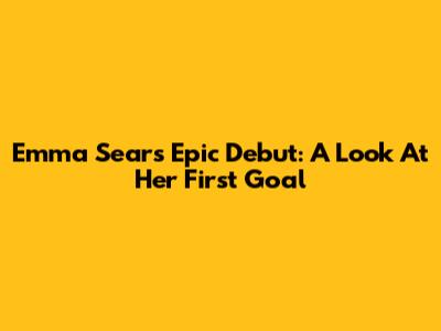 Emma Sears' Epic Debut: A Look At Her First Goal