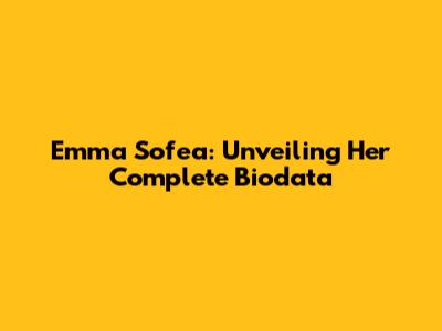 Emma Sofea: Unveiling Her Complete Biodata