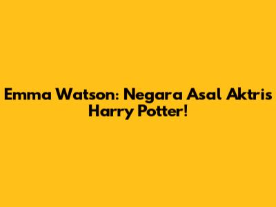 Emma Watson: Negara Asal Aktris Harry Potter!