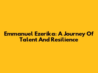 Emmanuel Ezerika: A Journey Of Talent And Resilience
