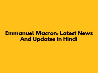 Emmanuel Macron: Latest News And Updates In Hindi