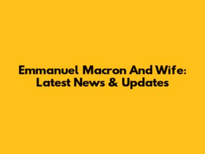 Emmanuel Macron And Wife: Latest News & Updates