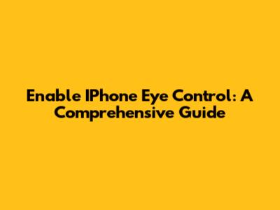 Enable IPhone Eye Control: A Comprehensive Guide