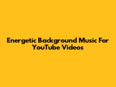 Energetic Background Music For YouTube Videos