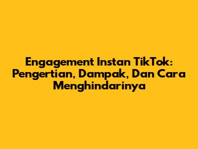 Engagement Instan TikTok: Pengertian, Dampak, Dan Cara Menghindarinya