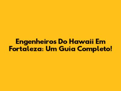 Engenheiros Do Hawaii Em Fortaleza: Um Guia Completo!