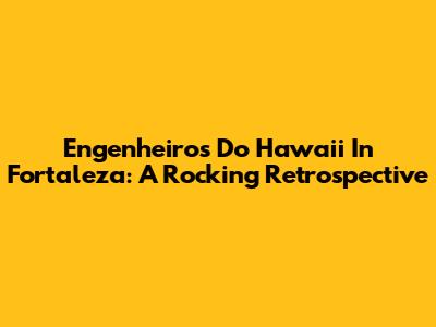 Engenheiros Do Hawaii In Fortaleza: A Rocking Retrospective