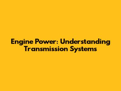 Engine Power: Understanding Transmission Systems