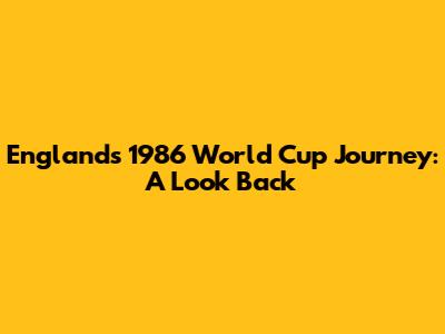 England's 1986 World Cup Journey: A Look Back