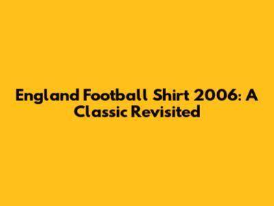 England Football Shirt 2006: A Classic Revisited