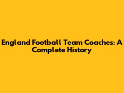 England Football Team Coaches: A Complete History
