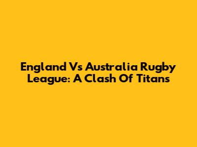 England Vs Australia Rugby League: A Clash Of Titans