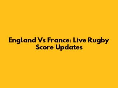England Vs France: Live Rugby Score Updates