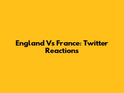 England Vs France: Twitter Reactions