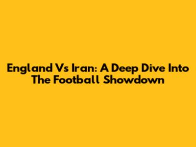 England Vs Iran: A Deep Dive Into The Football Showdown