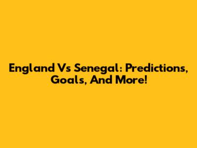 England Vs Senegal: Predictions, Goals, And More!