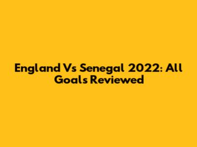 England Vs Senegal 2022: All Goals Reviewed