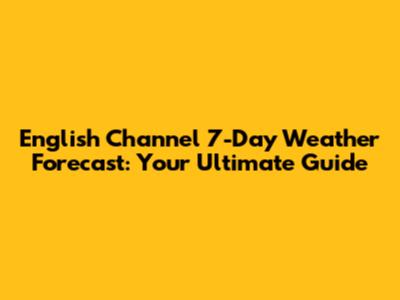 English Channel 7-Day Weather Forecast: Your Ultimate Guide