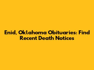 Enid, Oklahoma Obituaries: Find Recent Death Notices