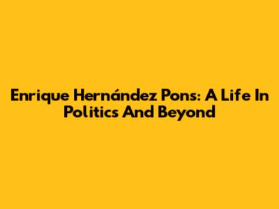 Enrique Hernández Pons: A Life In Politics And Beyond