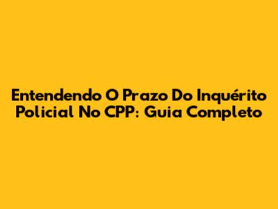 Entendendo O Prazo Do Inquérito Policial No CPP: Guia Completo