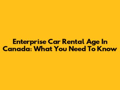 Enterprise Car Rental Age In Canada: What You Need To Know