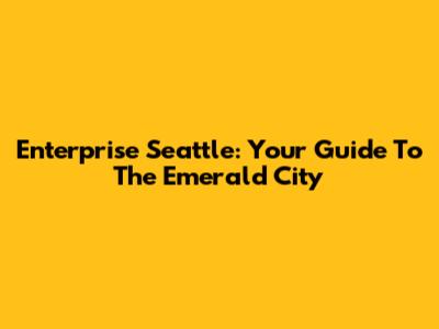 Enterprise Seattle: Your Guide To The Emerald City