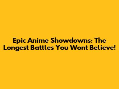 Epic Anime Showdowns: The Longest Battles You Won't Believe!