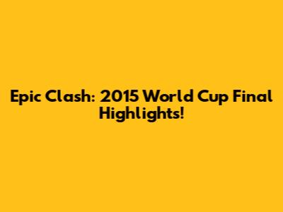 Epic Clash: 2015 World Cup Final Highlights!
