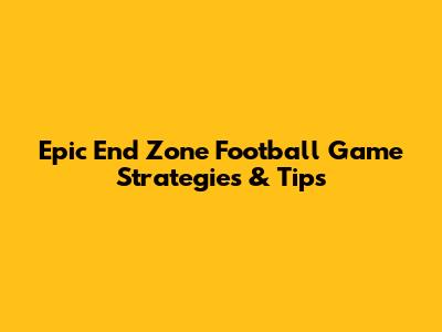 Epic End Zone Football Game Strategies & Tips