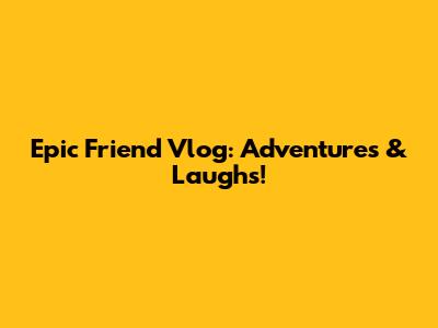 Epic Friend Vlog: Adventures & Laughs!