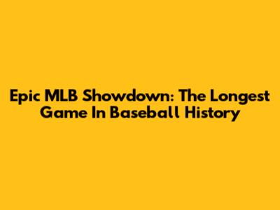 Epic MLB Showdown: The Longest Game In Baseball History
