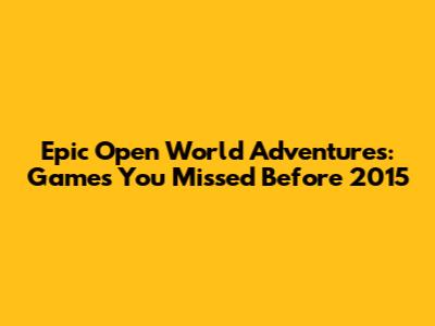 Epic Open World Adventures: Games You Missed Before 2015
