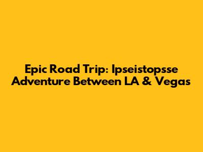 Epic Road Trip: Ipseistopsse Adventure Between LA & Vegas