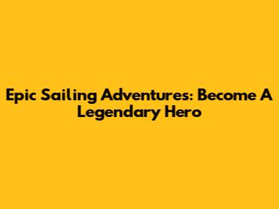 Epic Sailing Adventures: Become A Legendary Hero