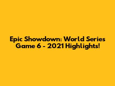 Epic Showdown: World Series Game 6 - 2021 Highlights!