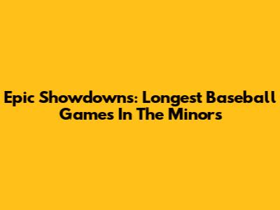 Epic Showdowns: Longest Baseball Games In The Minors
