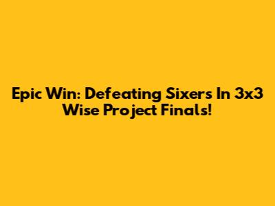 Epic Win: Defeating Sixers In 3x3 Wise Project Finals!