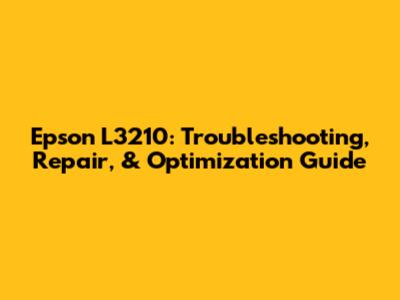 Epson L3210: Troubleshooting, Repair, & Optimization Guide