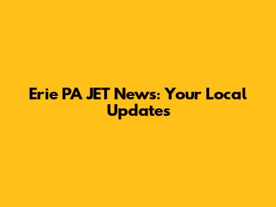 Erie PA JET News: Your Local Updates