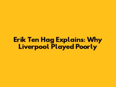 Erik Ten Hag Explains: Why Liverpool Played Poorly