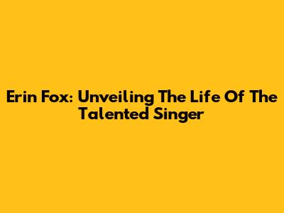 Erin Fox: Unveiling The Life Of The Talented Singer