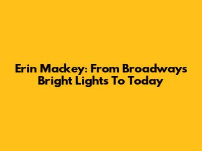 Erin Mackey: From Broadway's Bright Lights To Today