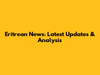 Eritrean News: Latest Updates & Analysis